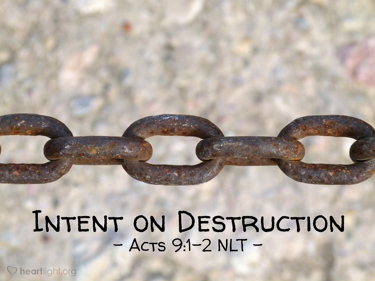 Illustration of Acts 9:1-2 NLT — Meanwhile, Saul was uttering threats with every breath and was eager to kill the Lord's followers. So he went to the high priest. He requested letters addressed to the synagogues in Damascus, asking for their cooperation in the arrest of any followers of the Way he found there. He wanted to bring them — both men and women — back to Jerusalem in chains.