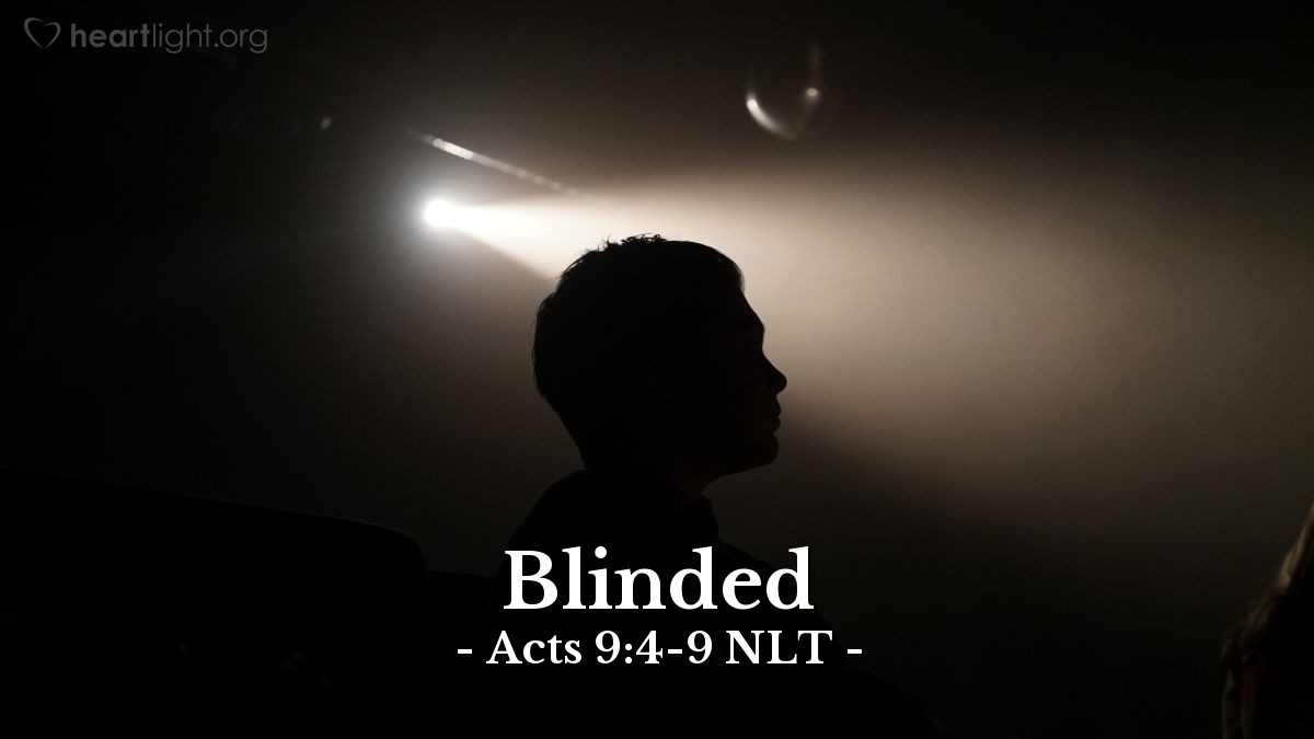 Illustration of Acts 9:4-9 NLT — [Saul] fell to the ground and heard a voice saying to him, "Saul! Saul! Why are you persecuting me?"
"Who are you, lord?" Saul asked.
And the voice replied, "I am Jesus, the one you are persecuting! Now get up and go into the city, and you will be told what you must do."
The men with Saul stood speechless, for they heard the sound of someone's voice but saw no one! Saul picked himself up off the ground, but when he opened his eyes he was blind. So his companions led him by the hand to Damascus. He remained there blind for three days and did not eat or drink.