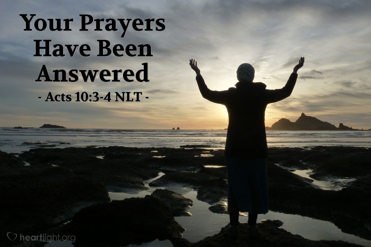 Illustration of Acts 10:3-4 NLT — One afternoon about three o'clock, [Cornelius] had a vision in which he saw an angel of God coming toward him. "Cornelius!" the angel said.

Cornelius stared at him in terror. "What is it, sir?" he asked the angel.

And the angel replied, "Your prayers and gifts to the poor have been received by God as an offering!"