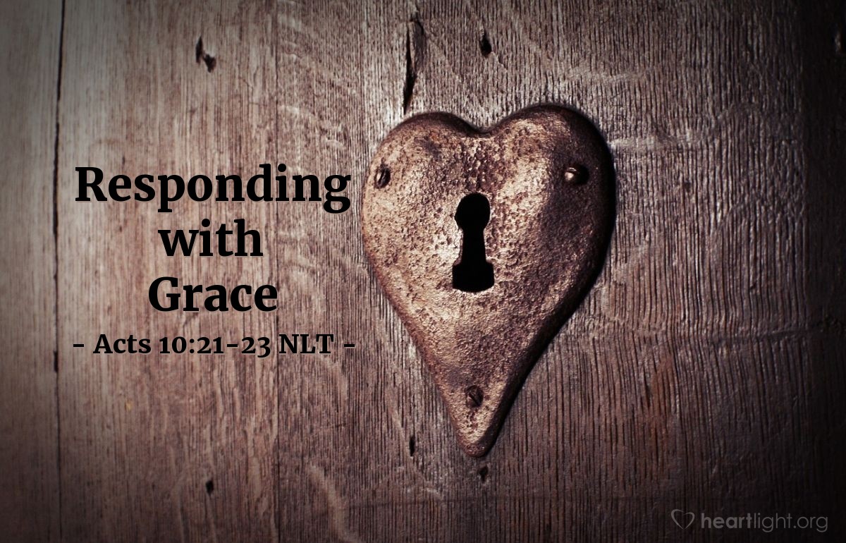 Illustration of Acts 10:21-23 NLT — [After Peter's vision and Cornelius' messengers asking for him,] Peter went down and said, "I'm the man you are looking for. Why have you come?"

They said, "We were sent by Cornelius, a Roman officer. He is a devout and God-fearing man, well respected by all the Jews. A holy angel instructed him to summon you to his house so that he can hear your message." So Peter invited the men to stay for the night. The next day he went with them, accompanied by some of the brothers from Joppa.