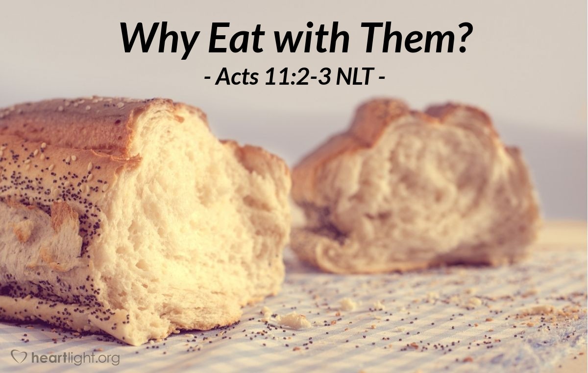 Illustration of Acts 11:2-3 NLT — But when Peter arrived back in Jerusalem [after leading Cornelius and his relatives and friends to Christ], the Jewish believers criticized him. "You entered the home of Gentiles and even ate with them!" they said.