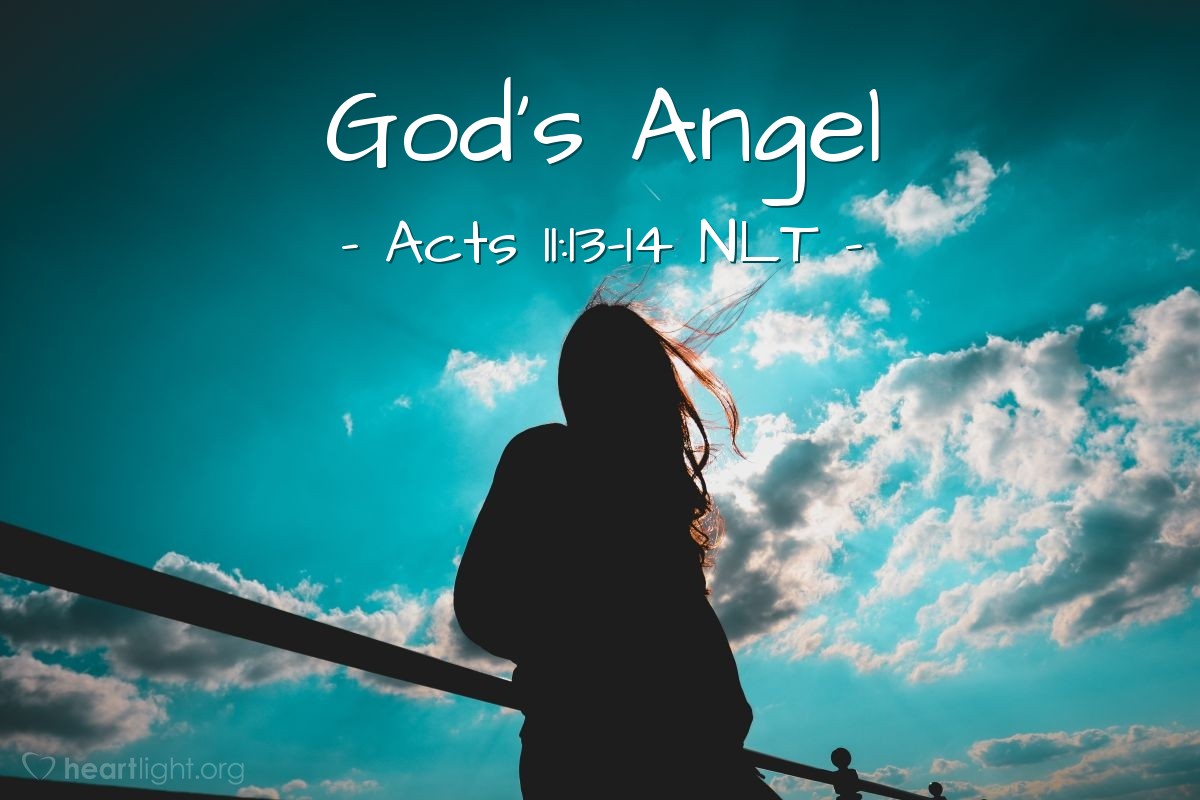 Illustration of Acts 11:13-14 NLT — [Peter recounted what Cornelius said when he arrived at Cornelius' house:] "He told us how an angel had appeared to him in his home and had told him, 'Send messengers to Joppa, and summon a man named Simon Peter. He will tell you how you and everyone in your household can be saved!'"