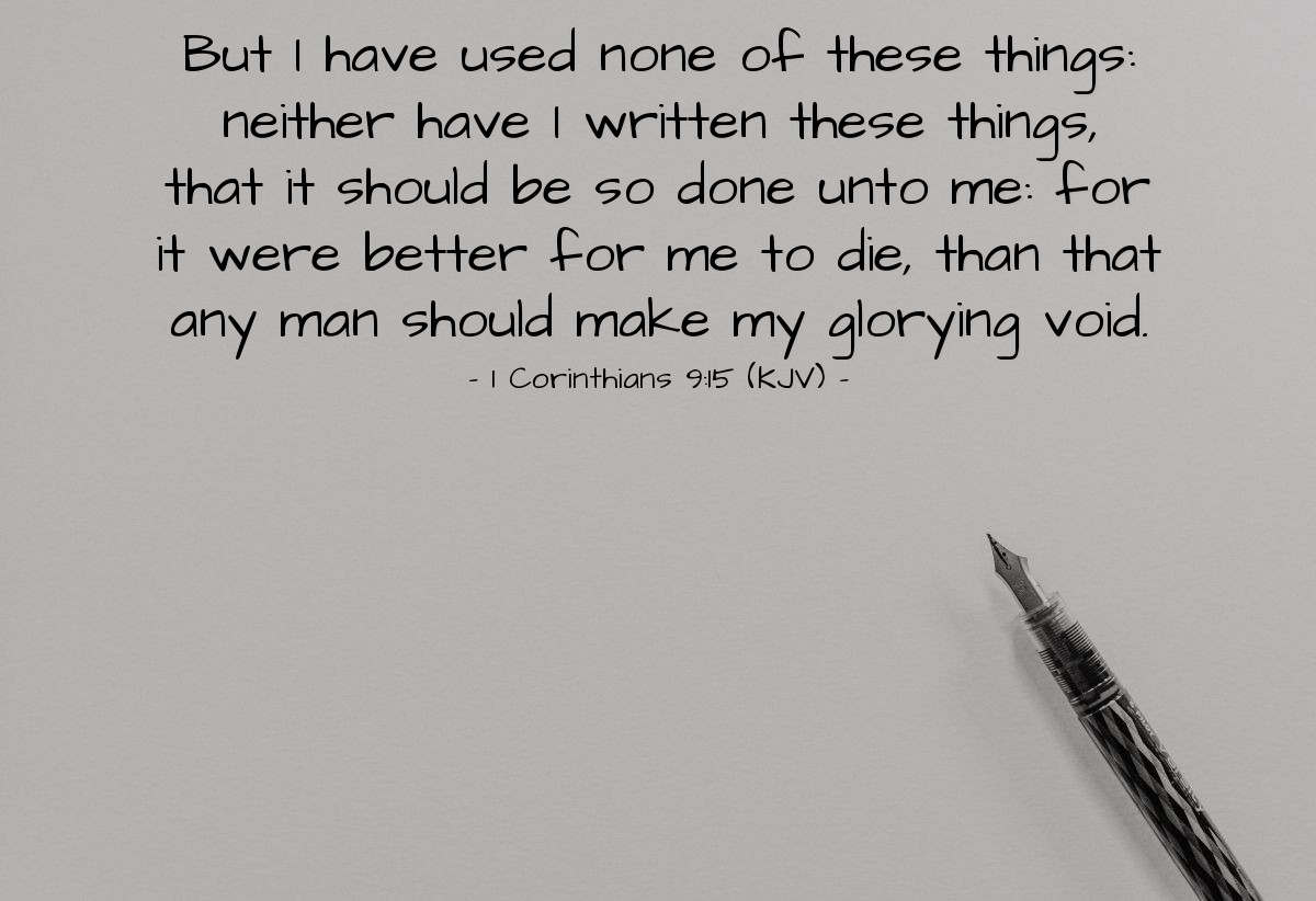 Illustration of 1 Corinthians 9:15 (KJV) — But I have used none of these things: neither have I written these things, that it should be so done unto me: for it were better for me to die, than that any man should make my glorying void.