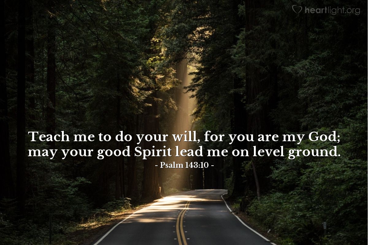 Psalm 143:10 | Teach me to do your will, for you are my God; may your good Spirit lead me on level ground.
