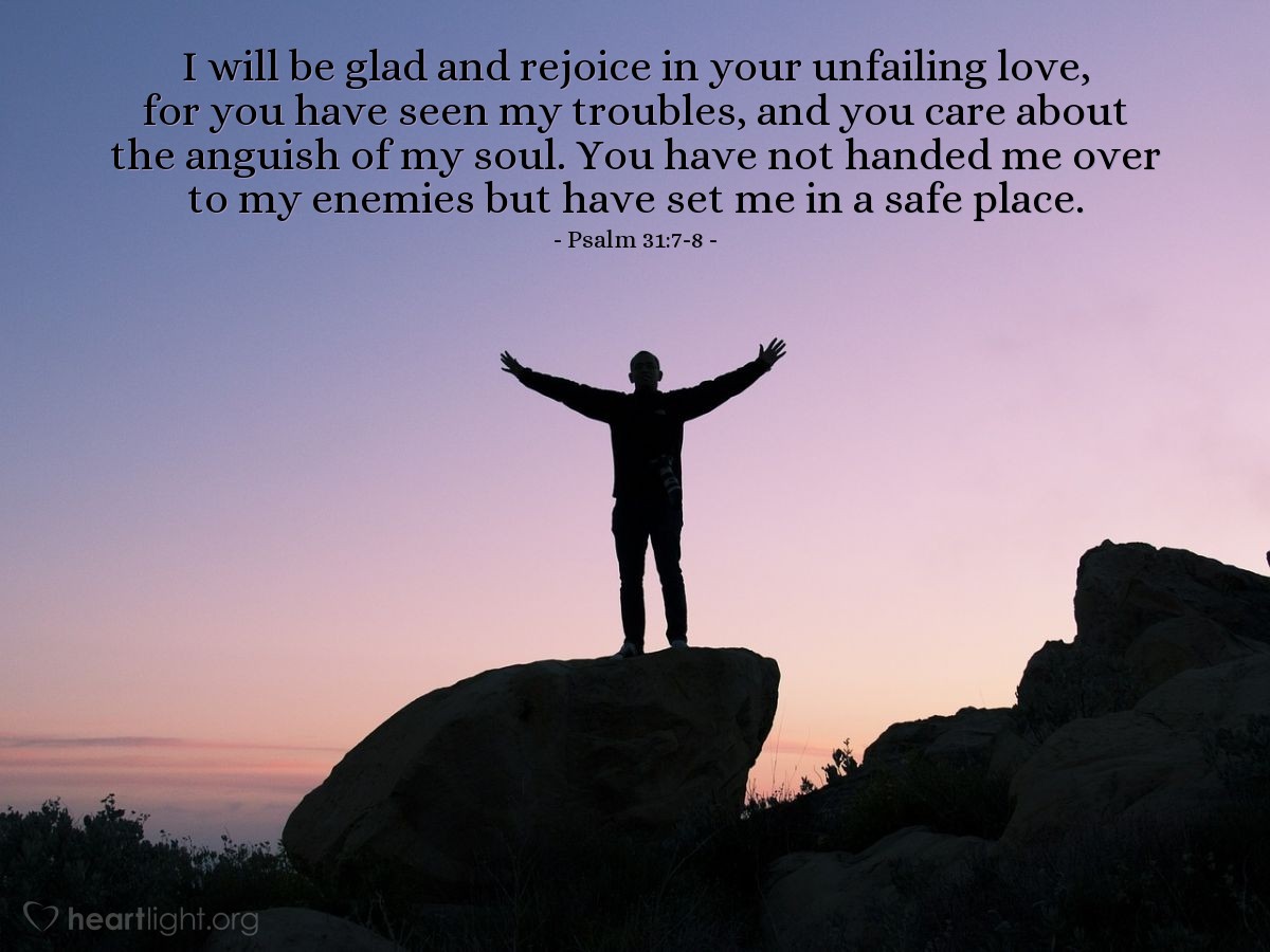 Illustration of Psalm 31:7-8 — I will be glad and rejoice in your unfailing love, for you have seen my troubles, and you care about the anguish of my soul. You have not handed me over to my enemies but have set me in a safe place.