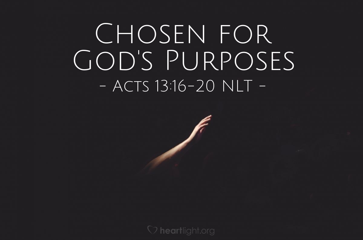 Illustration of Acts 13:16-20 NLT — So Paul stood, lifted his hand to quiet [the people in the synagogue], and started speaking. "Men of Israel," he said, "and you God-fearing Gentiles, listen to me."

"The God of this nation of Israel chose our ancestors and made them multiply and grow strong during their stay in Egypt. Then with a powerful arm he led them out of their slavery. He put up with them through forty years of wandering in the wilderness. Then he destroyed seven nations in Canaan and gave their land to Israel as an inheritance. All this took about 450 years.

"After that, God gave them judges to rule until the time of Samuel the prophet."