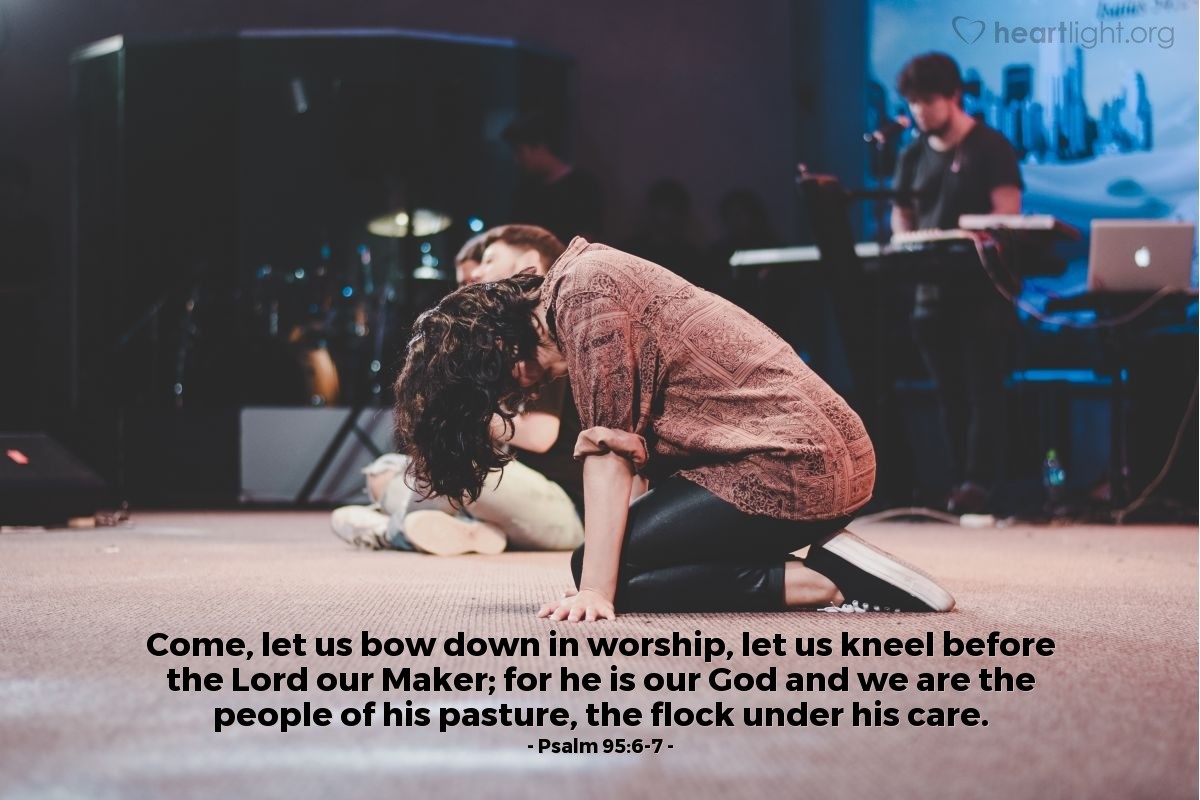 Psalm 95:6-7 | Come, let us bow down in worship, let us kneel before the Lord our Maker; for he is our God and we are the people of his pasture, the flock under his care.