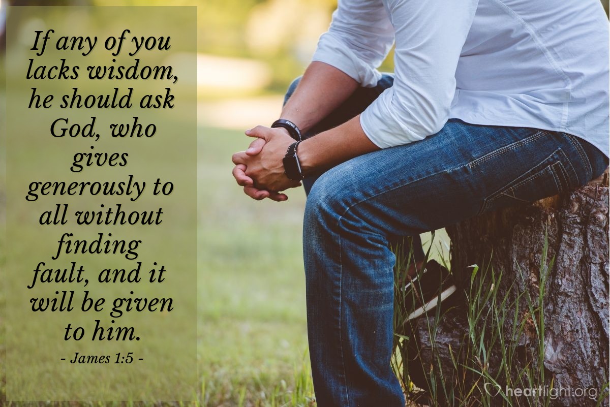 James 1:5 | If any of you lacks wisdom, he should ask God, who gives generously to all without finding fault, and it will be given to him.