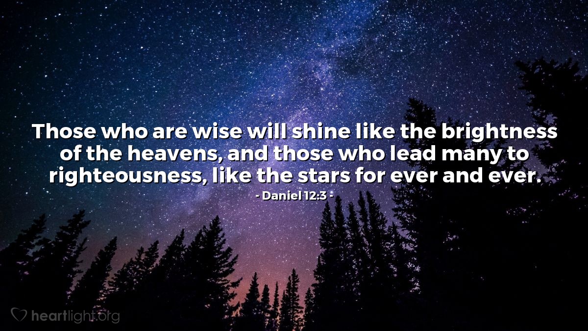 Daniel 12:3 | Those who are wise will shine like the brightness of the heavens, and those who lead many to righteousness, like the stars for ever and ever.