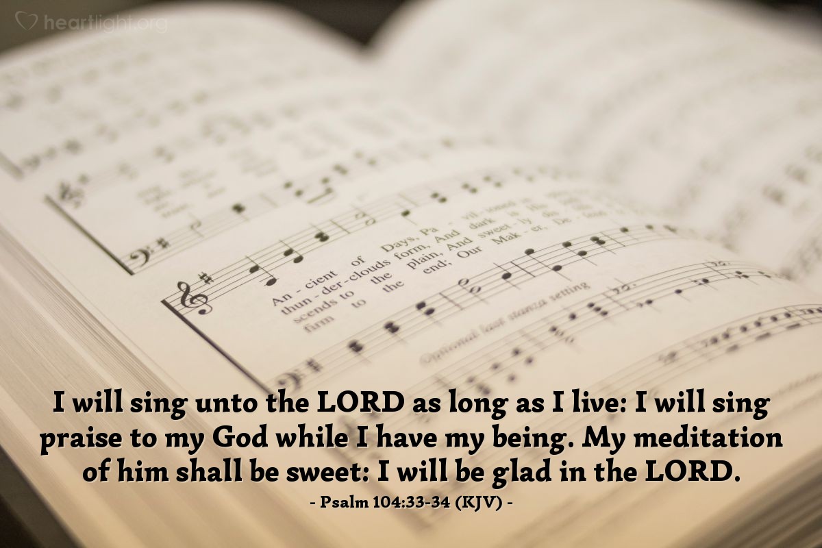Illustration of Psalm 104:33-34 (KJV) — I will sing unto the Lord as long as I live: I will sing praise to my God while I have my being. My meditation of him shall be sweet: I will be glad in the Lord.