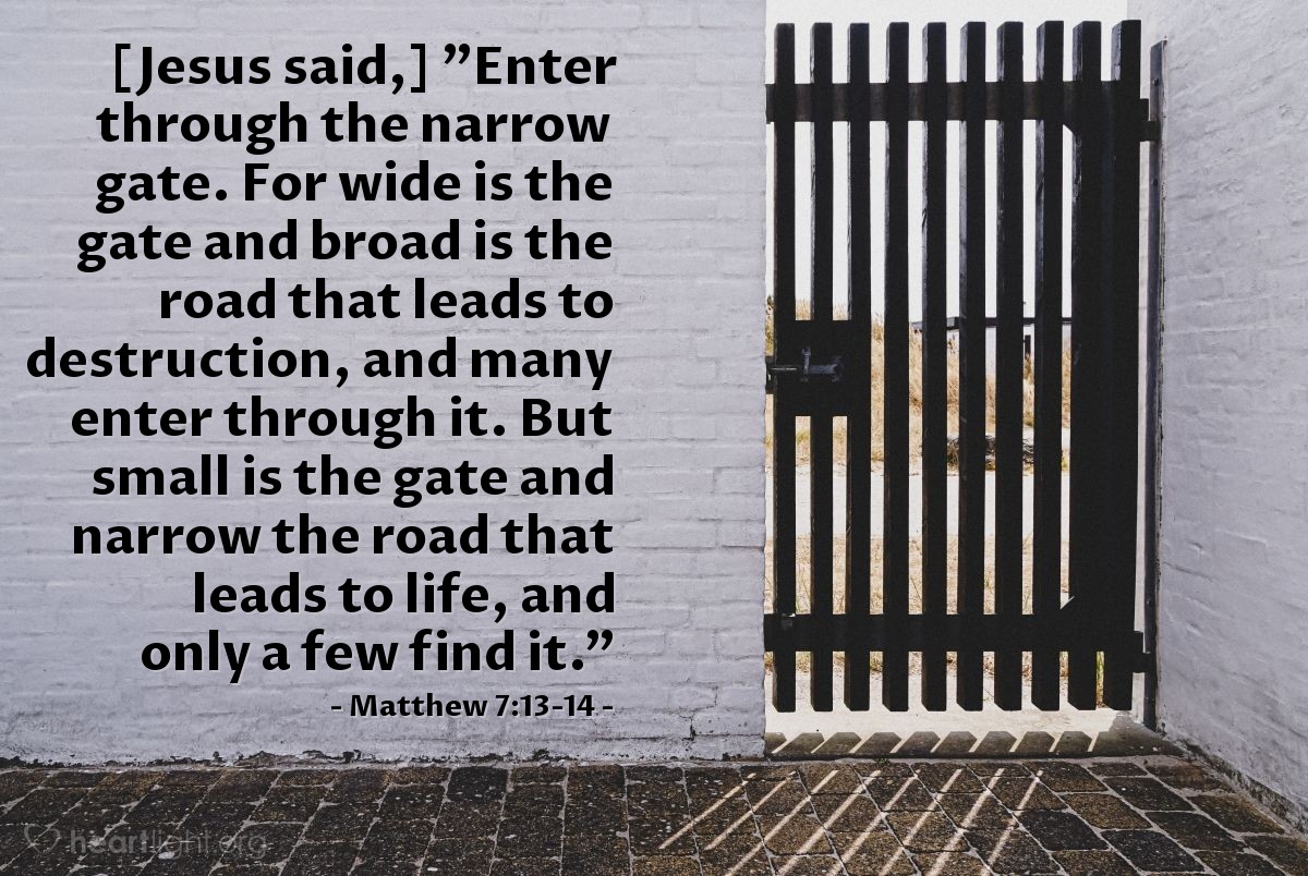 Illustration of Matthew 7:13-14 — [Jesus said,] "Enter through the narrow gate. For wide is the gate and broad is the road that leads to destruction, and many enter through it. But small is the gate and narrow the road that leads to life, and only a few find it."