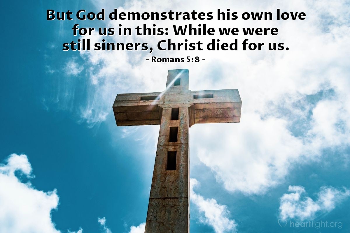 Romans 5:8 | But God demonstrates his own love for us in this: While we were still sinners, Christ died for us.