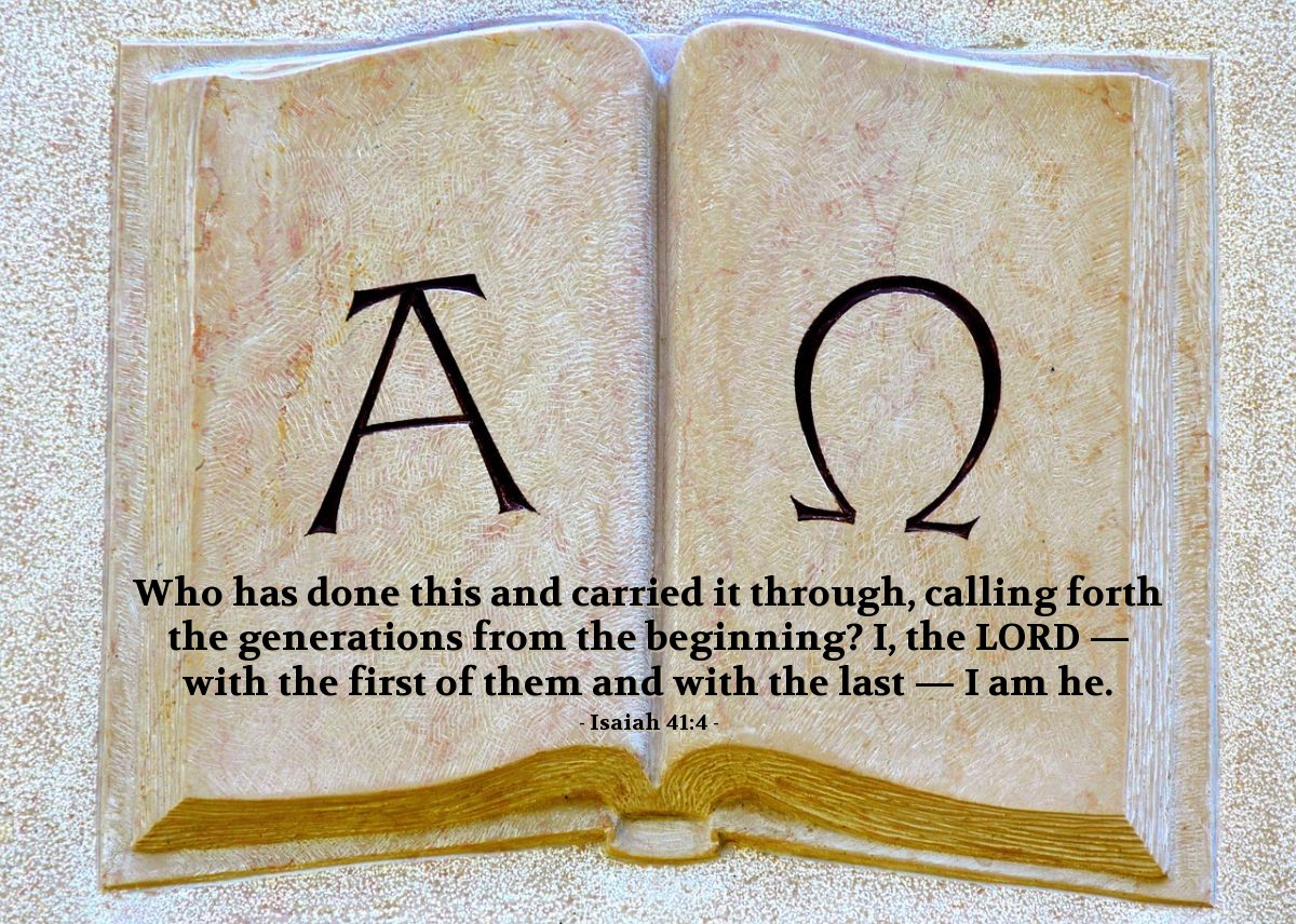 Isaiah 41:4 | Who has done this and carried it through, calling forth the generations from the beginning? I, the LORD - with the first of them and with the last - I am he.