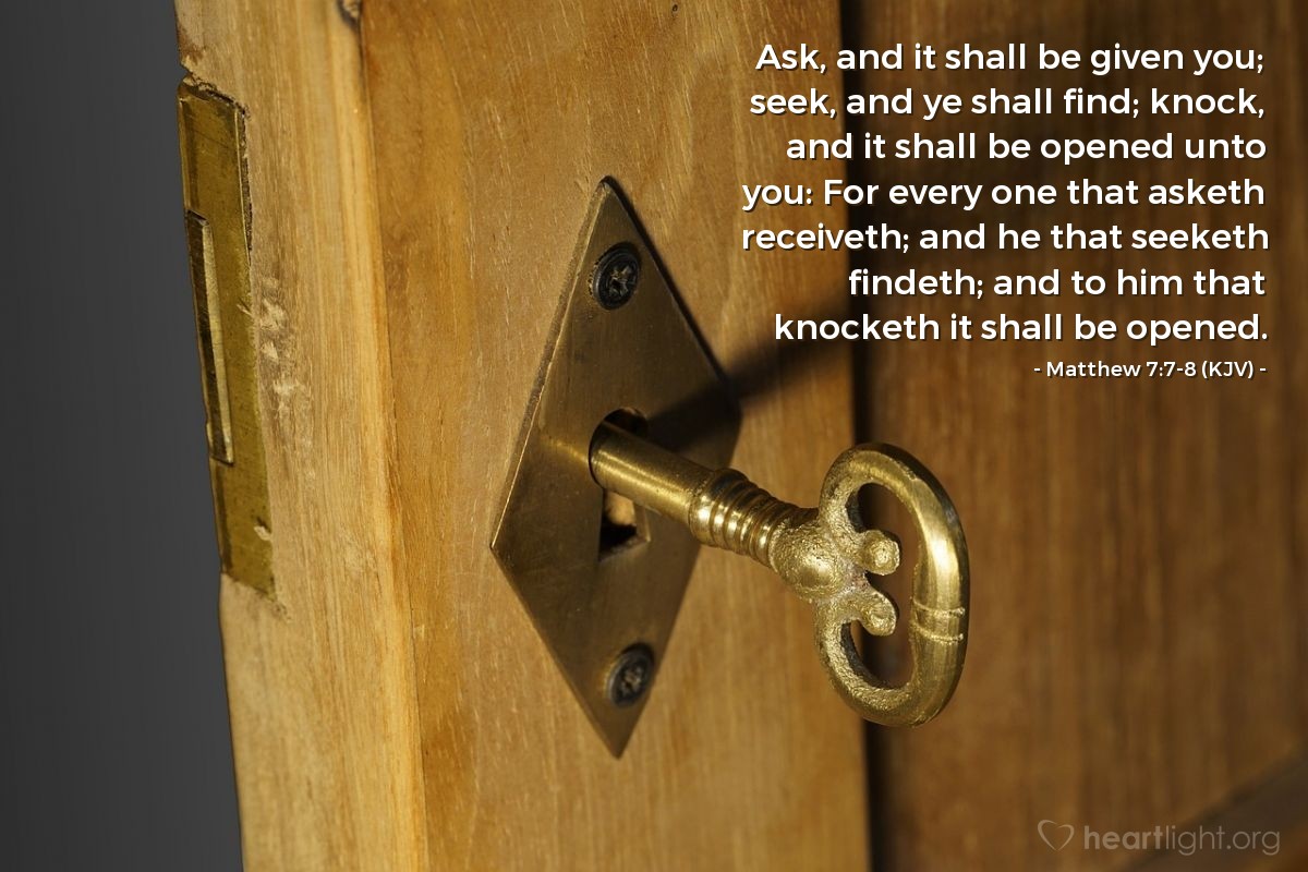 Illustration of Matthew 7:7-8 (KJV) — Ask, and it shall be given you; seek, and ye shall find; knock, and it shall be opened unto you: For every one that asketh receiveth; and he that seeketh findeth; and to him that knocketh it shall be opened.