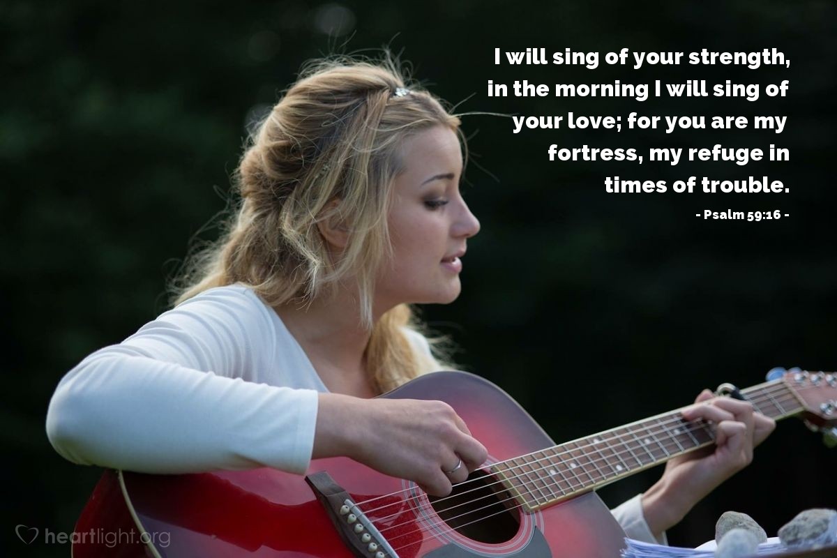 Psalm 59:16 | I will sing of your strength, in the morning I will sing of your love; for you are my fortress, my refuge in times of trouble.