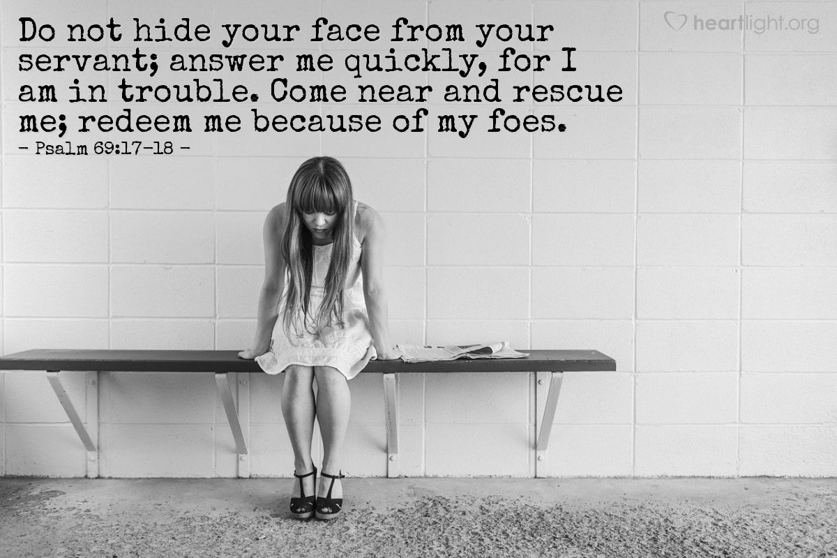Illustration of Psalm 69:17-18 — Do not hide your face from your servant; answer me quickly, for I am in trouble. Come near and rescue me; redeem me because of my foes.