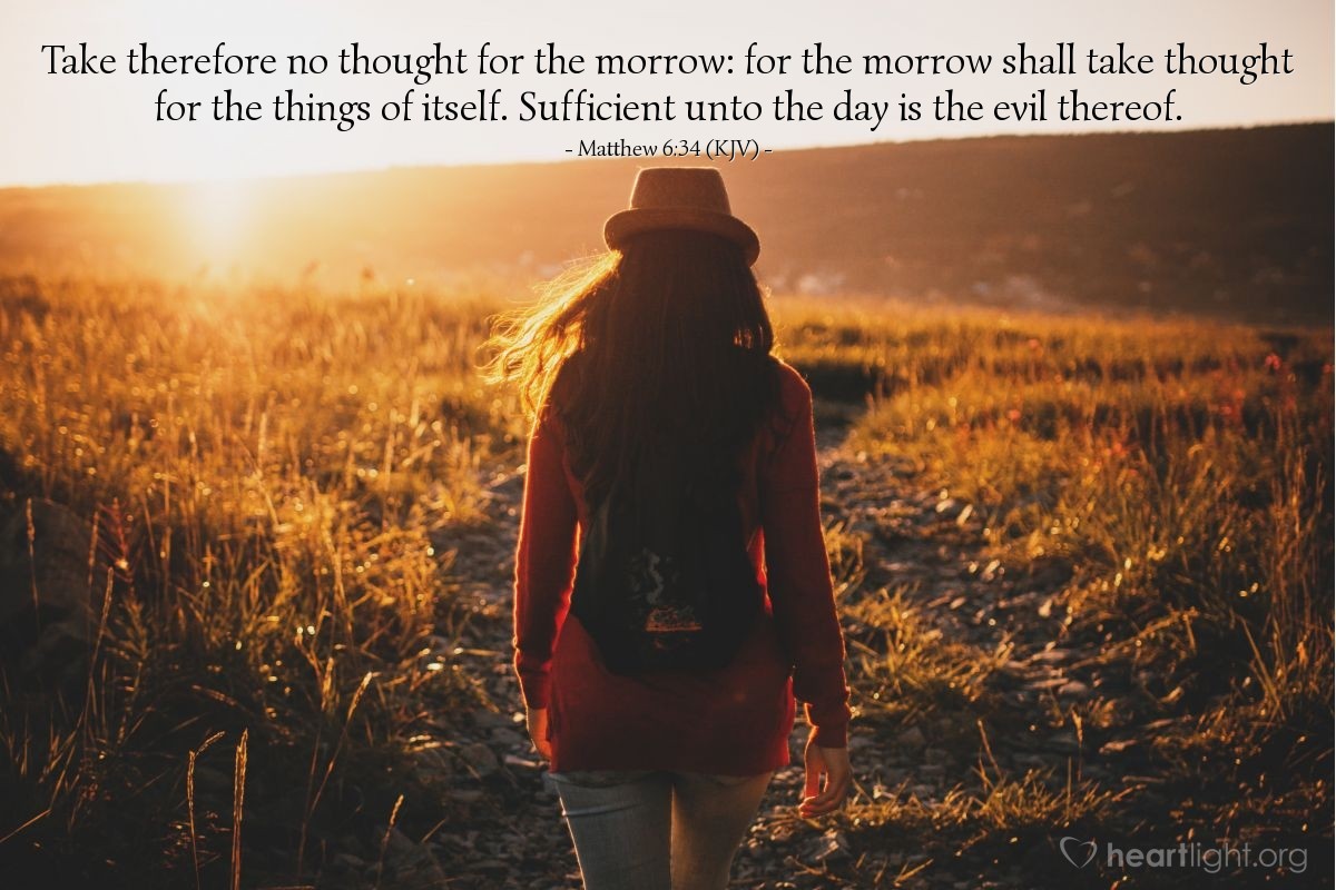 Illustration of Matthew 6:34 (KJV) — Take therefore no thought for the morrow: for the morrow shall take thought for the things of itself. Sufficient unto the day is the evil thereof.