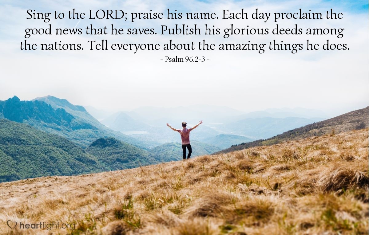 Illustration of Psalm 96:2-3 — Sing to the Lord; praise his name. Each day proclaim the good news that he saves. Publish his glorious deeds among the nations. Tell everyone about the amazing things he does.