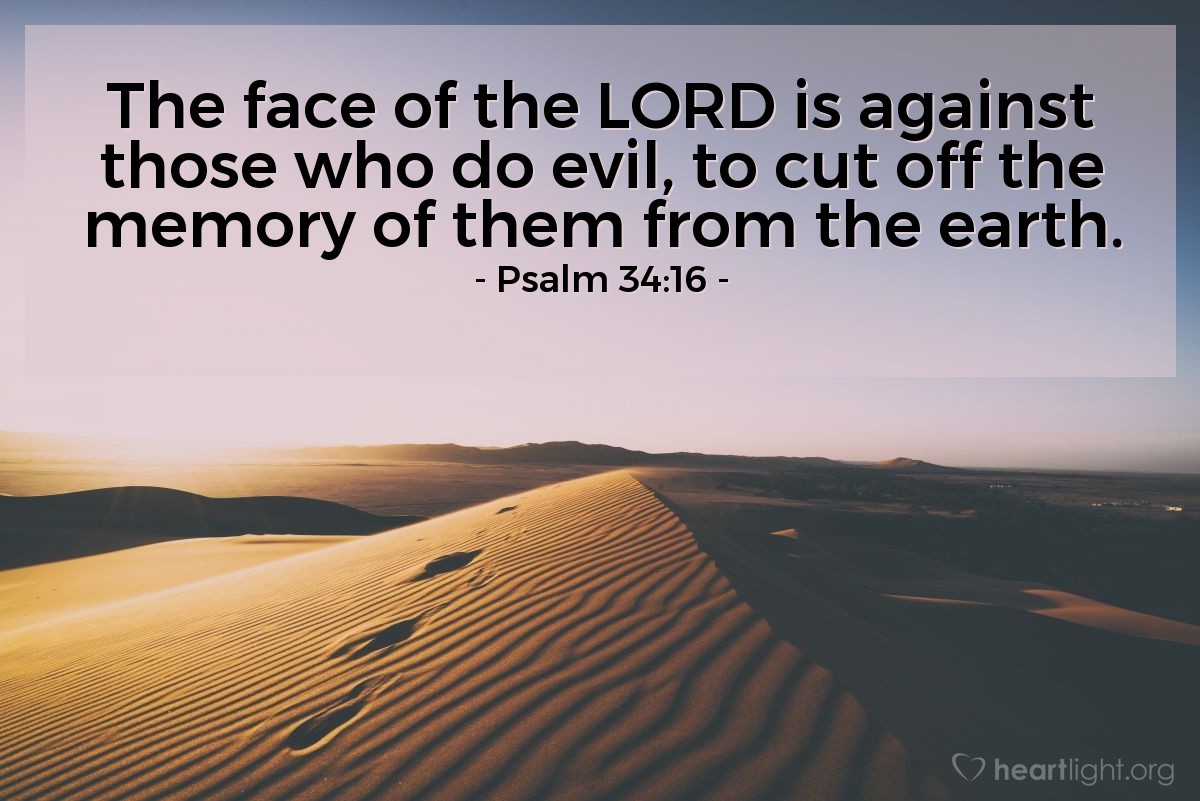 Psalm 34:16 | The face of the LORD is against those who do evil, to cut off the memory of them from the earth.