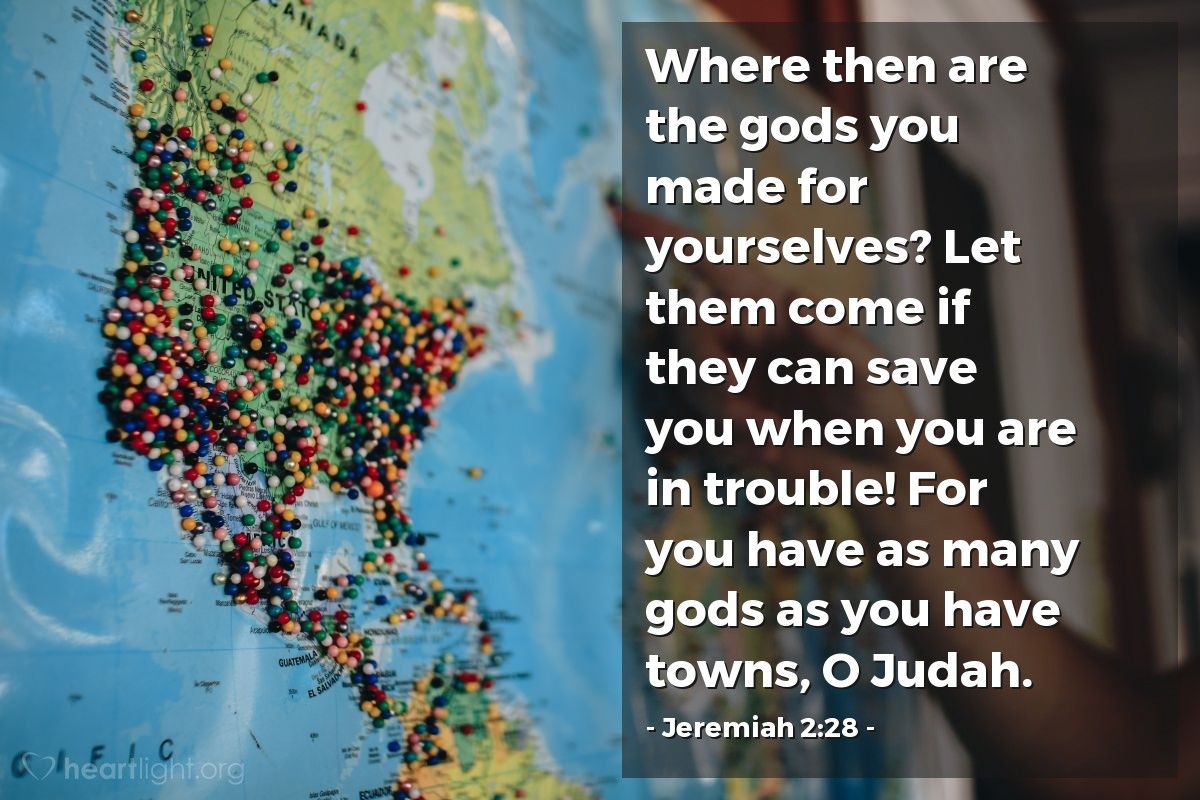 Jeremiah 2:28 | Where then are the gods you made for yourselves? Let them come if they can save you when you are in trouble! For you have as many gods as you have towns, O Judah.