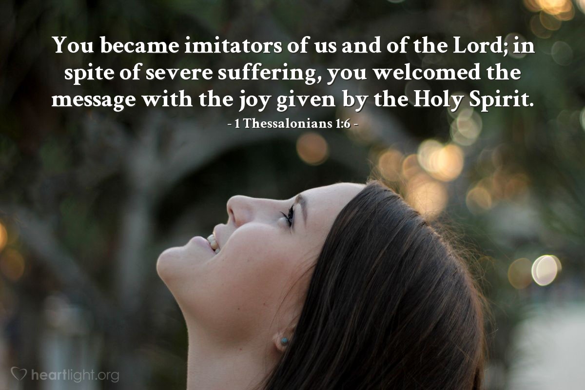 1 Thessalonians 1:6 | You became imitators of us and of the Lord; in spite of severe suffering, you welcomed the message with the joy given by the Holy Spirit.