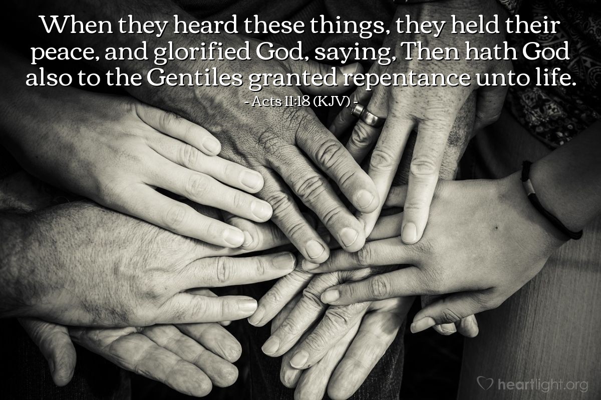 Illustration of Acts 11:18 (KJV) — When they heard these things, they held their peace, and glorified God, saying, Then hath God also to the Gentiles granted repentance unto life.