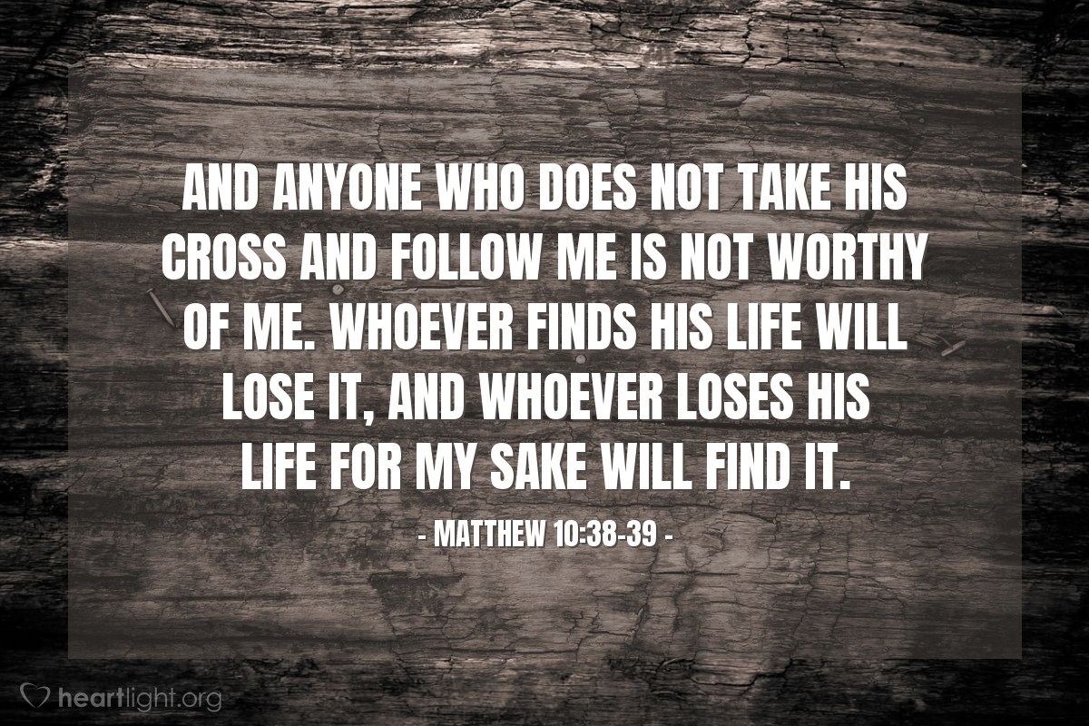 Illustration of Matthew 10:38-39 — And anyone who does not take his cross and follow me is not worthy of me. Whoever finds his life will lose it, and whoever loses his life for my sake will find it.