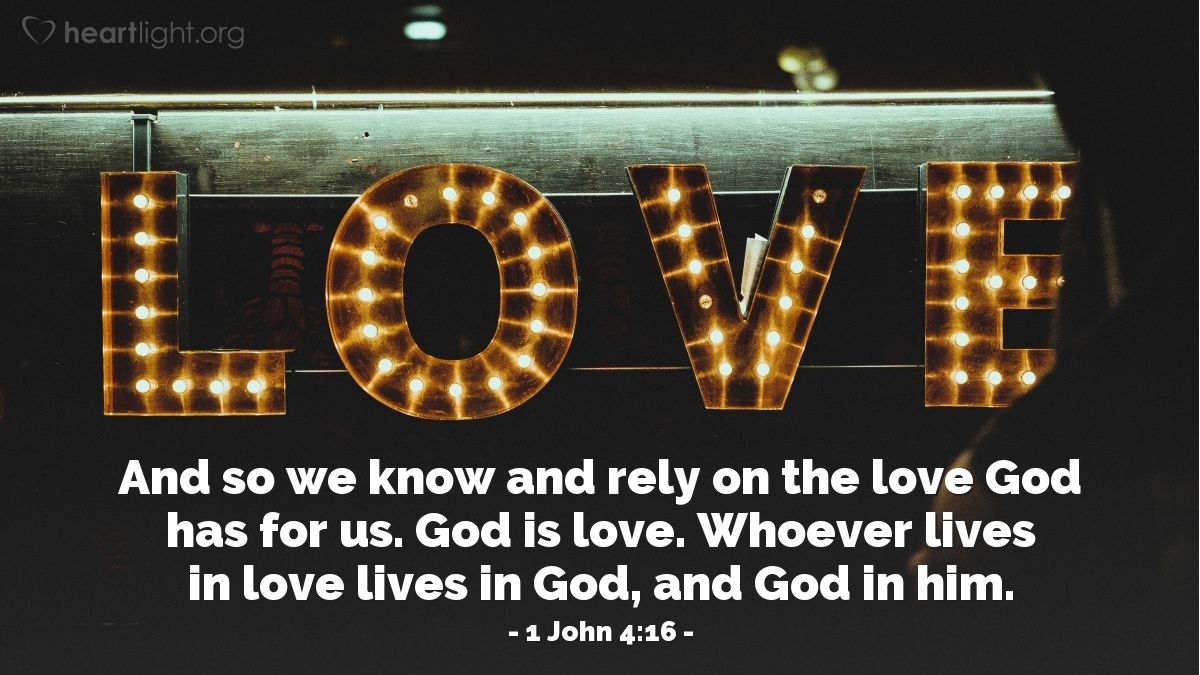 Illustration of 1 John 4:16 — And so we know and rely on the love God has for us. God is love. Whoever lives in love lives in God, and God in him.

