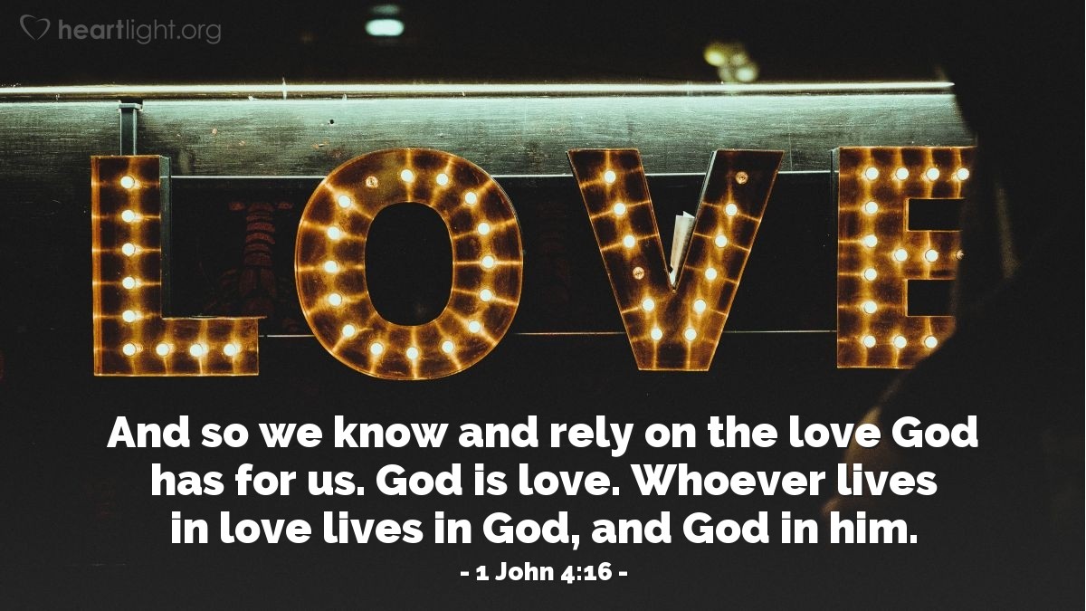 Illustration of 1 John 4:16 — And so we know and rely on the love God has for us. God is love. Whoever lives in love lives in God, and God in him.
