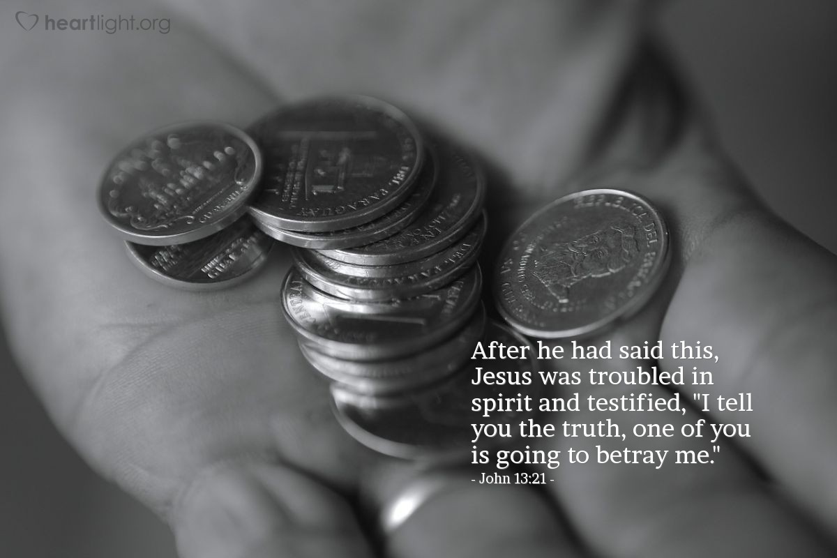 John 13:21 | After he had said this, Jesus was troubled in spirit and testified, "I tell you the truth, one of you is going to betray me."