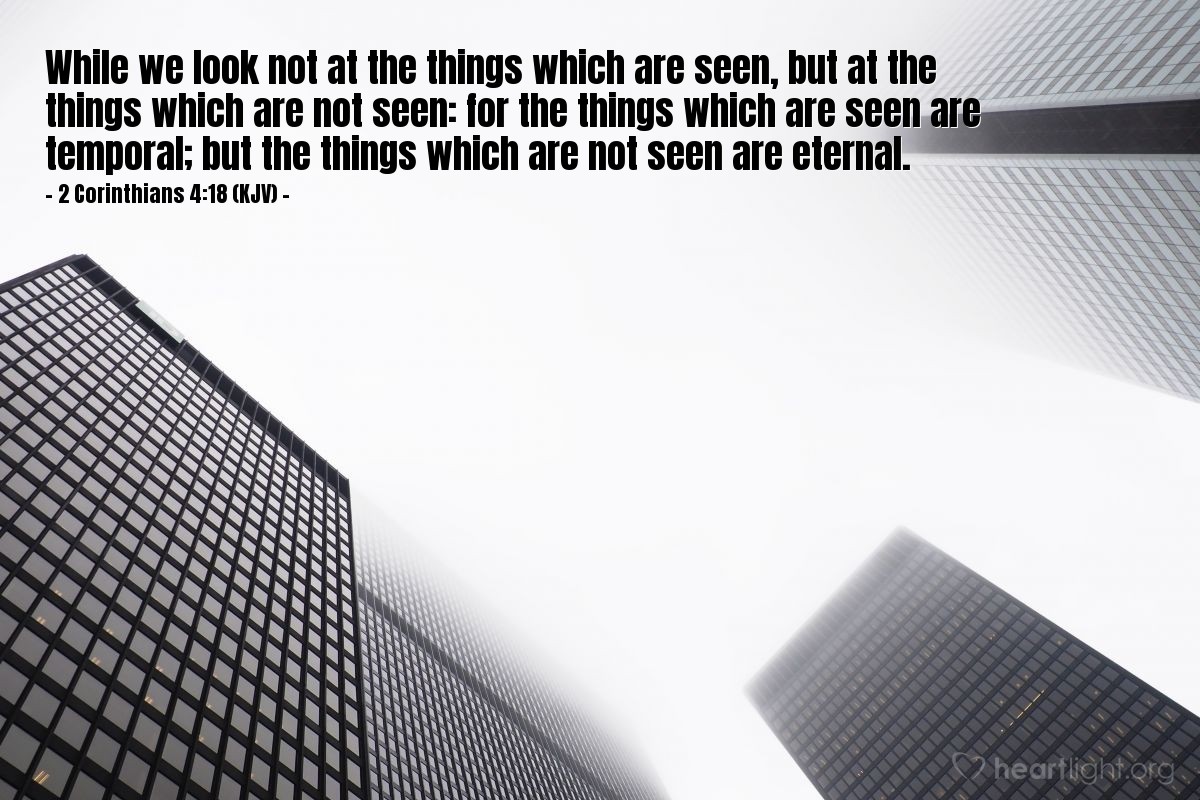 Illustration of 2 Corinthians 4:18 (KJV) — While we look not at the things which are seen, but at the things which are not seen: for the things which are seen are temporal; but the things which are not seen are eternal.