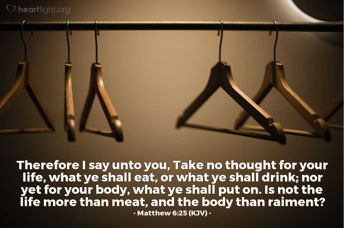 Illustration of Matthew 6:25 (KJV) — Therefore I say unto you, Take no thought for your life, what ye shall eat, or what ye shall drink; nor yet for your body, what ye shall put on. Is not the life more than meat, and the body than raiment?