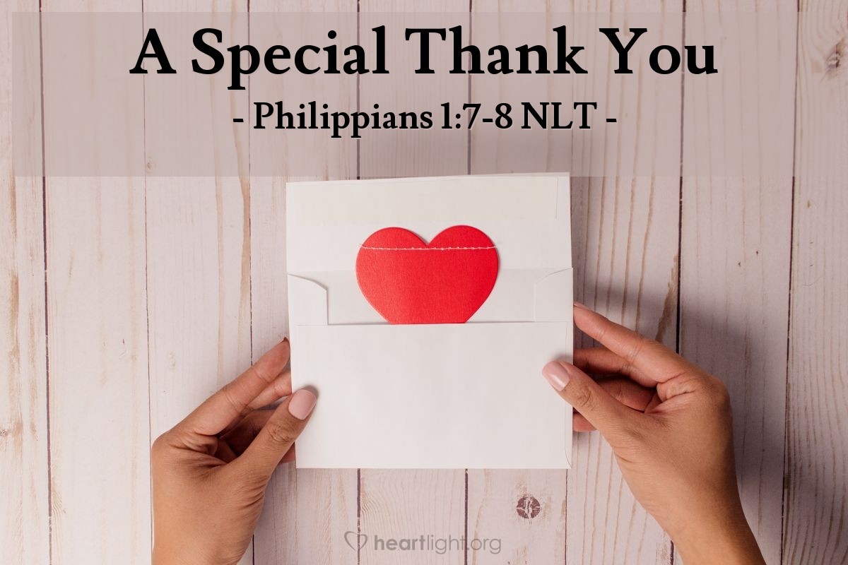 Illustration of Philippians 1:7-8 NLT — So it is right that I should feel as I do about all of you, for you have a special place in my heart. You share with me the special favor of God, both in my imprisonment and in defending and confirming the truth of the Good News. God knows how much I love you and long for you with the tender compassion of Christ Jesus.
