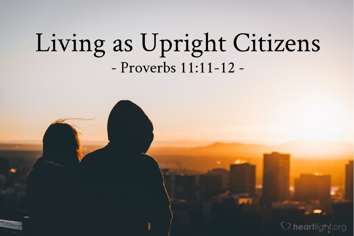 Illustration of Proverbs 11:11-12 NLT — Upright citizens are good for a city and make it prosper, but the talk of the wicked tears it apart. It is foolish to belittle one's neighbor; a sensible person keeps quiet.