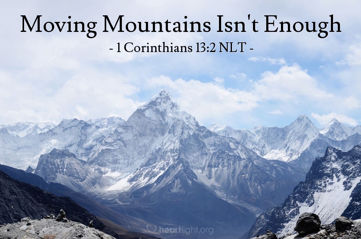 Illustration of 1 Corinthians 13:2 NLT — If I had the gift of prophecy, and if I understood all of God's secret plans and possessed all knowledge, and if I had such faith that I could move mountains, but didn't love others, I would be nothing.