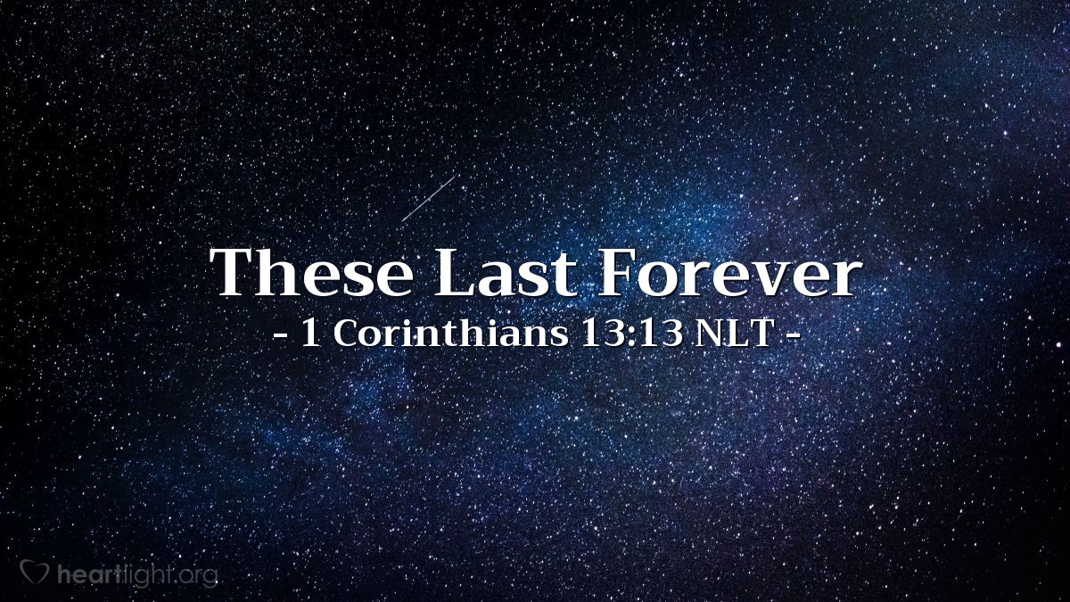 Illustration of 1 Corinthians 13:13 NLT — Three things will last forever — faith, hope, and love — and the greatest of these is love.