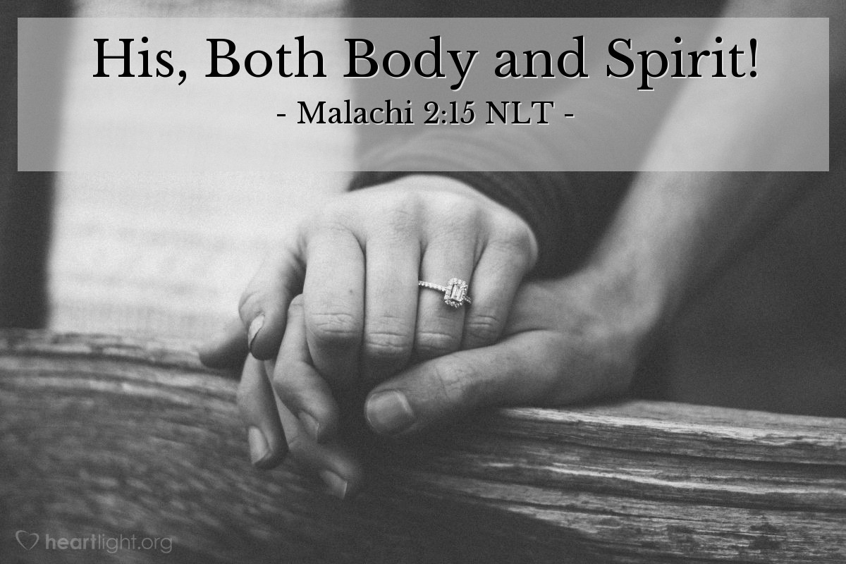 Illustration of Malachi 2:15 NLT — Didn't the Lord make you one with your wife? In body and spirit you are his. And what does he want? Godly children from your union. So guard your heart; remain loyal to the wife of your youth.