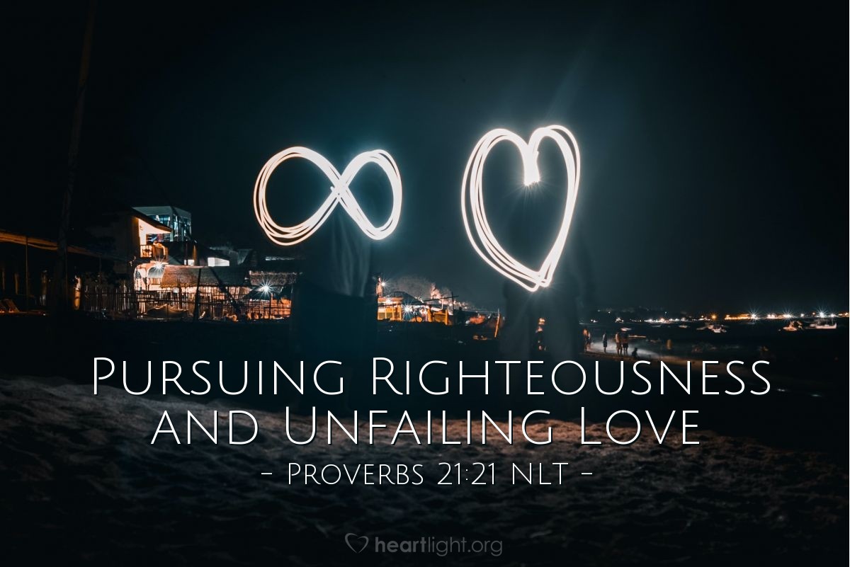 Illustration of Proverbs 21:21 NLT — Whoever pursues righteousness and unfailing love         will find life, righteousness, and honor.