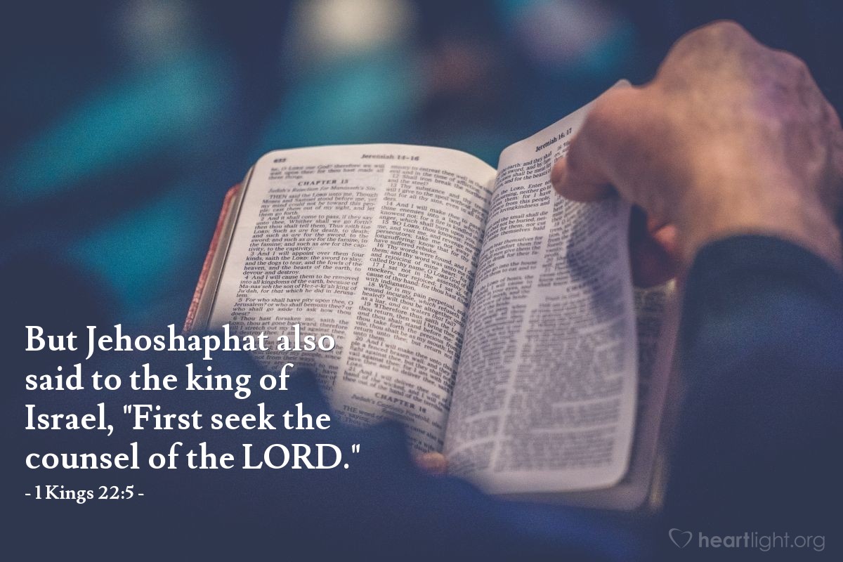 1 Kings 22:5 | But Jehoshaphat [King of Judah] also said to the king of Israel, "First seek the counsel of the LORD."
