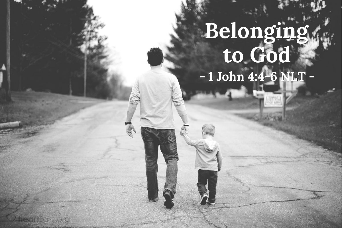 Illustration of 1 John 4:4-6 NLT — But you belong to God, my dear children. You have already won a victory over those people, because the Spirit who lives in you is greater than the spirit who lives in the world. Those people belong to this world, so they speak from the world’s viewpoint, and the world listens to them. But we belong to God, and those who know God listen to us. If they do not belong to God, they do not listen to us. That is how we know if someone has the Spirit of truth or the spirit of deception. 