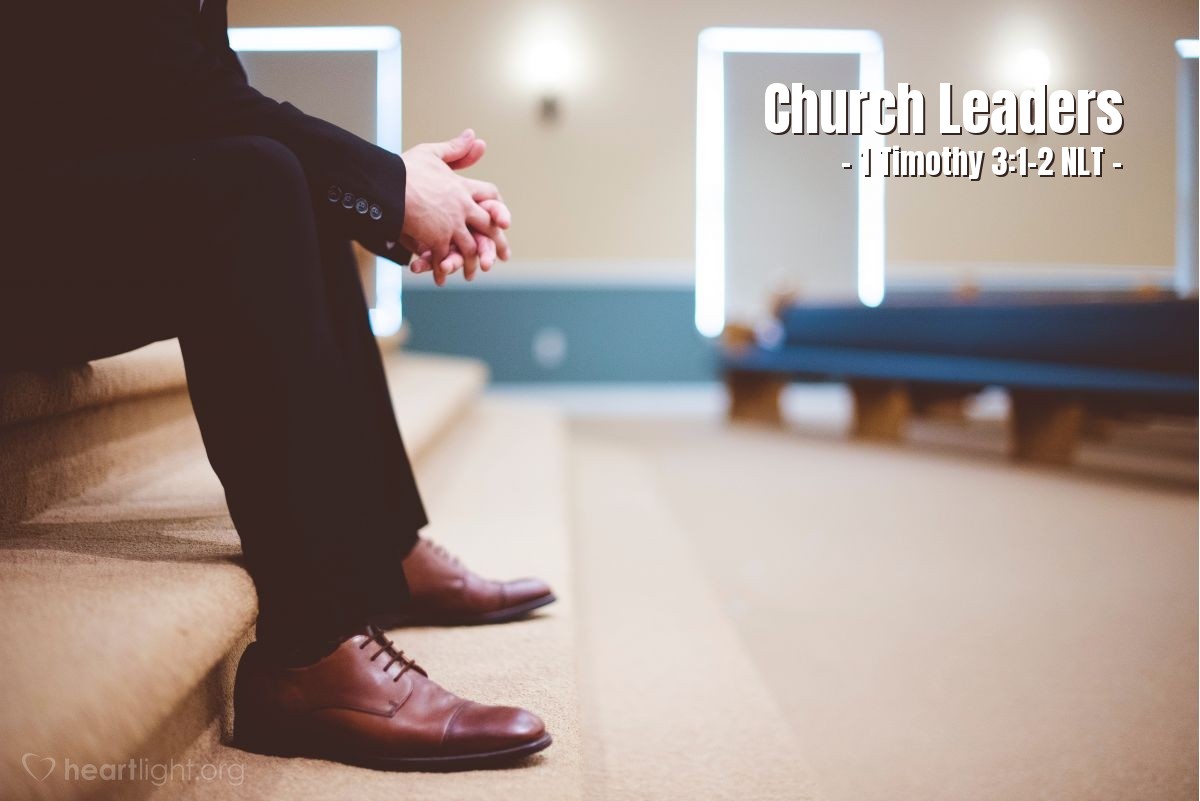 Illustration of 1 Timothy 3:1-2 NLT — This is a trustworthy saying: "If someone aspires to be a church leader, he desires an honorable position." So a church leader must be a man whose life is above reproach. He must be faithful to his wife. He must exercise self-control, live wisely, and have a good reputation. He must enjoy having guests in his home, and he must be able to teach.
