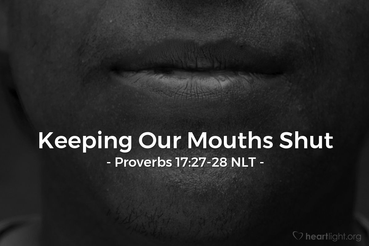 Illustration of Proverbs 17:27-28 NLT — A truly wise person uses few words; a person with understanding is even-tempered. Even fools are thought wise when they keep silent; with their mouths shut, they seem intelligent.