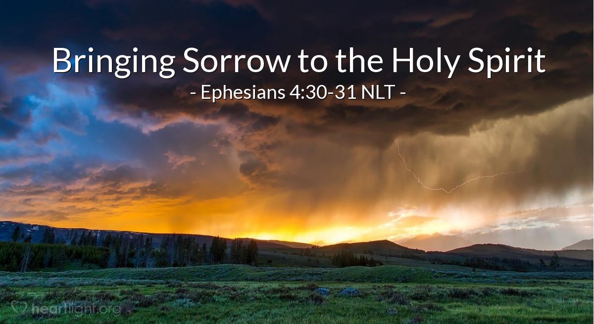 Illustration of Ephesians 4:30-31 NLT — And do not bring sorrow to God’s Holy Spirit by the way you live. Remember, he has identified you as his own, guaranteeing that you will be saved on the day of redemption.

Get rid of all bitterness, rage, anger, harsh words, and slander, as well as all types of evil behavior.