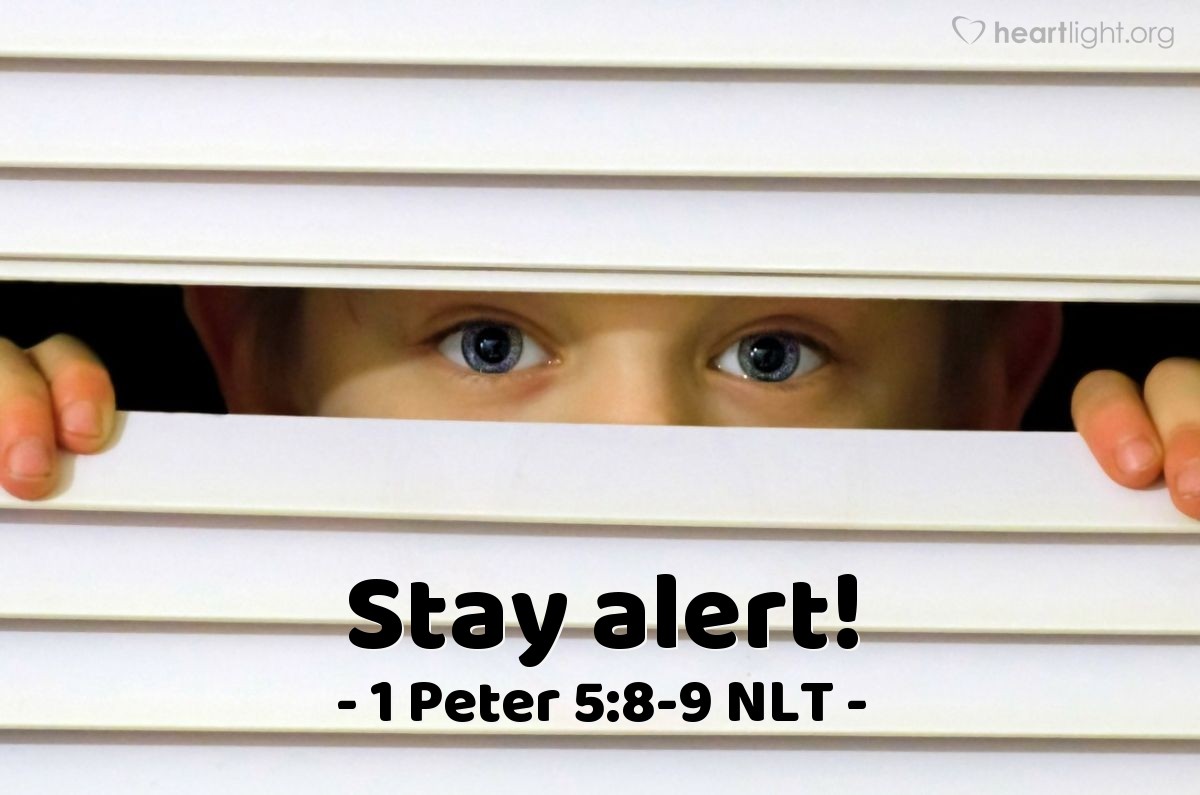 Illustration of 1 Peter 5:8-9 NLT — Stay alert! Watch out for your great enemy, the devil. He prowls around like a roaring lion, looking for someone to devour. Stand firm against him, and be strong in your faith. Remember that your family of believers all over the world is going through the same kind of suffering you are.