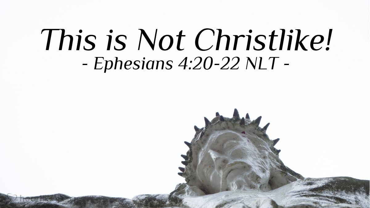 Illustration of Ephesians 4:20-22 NLT — But [living immorally] isn't what you learned about Christ. Since you have heard about Jesus and have learned the truth that comes from him, throw off your old sinful nature and your former way of life, which is corrupted by lust and deception.