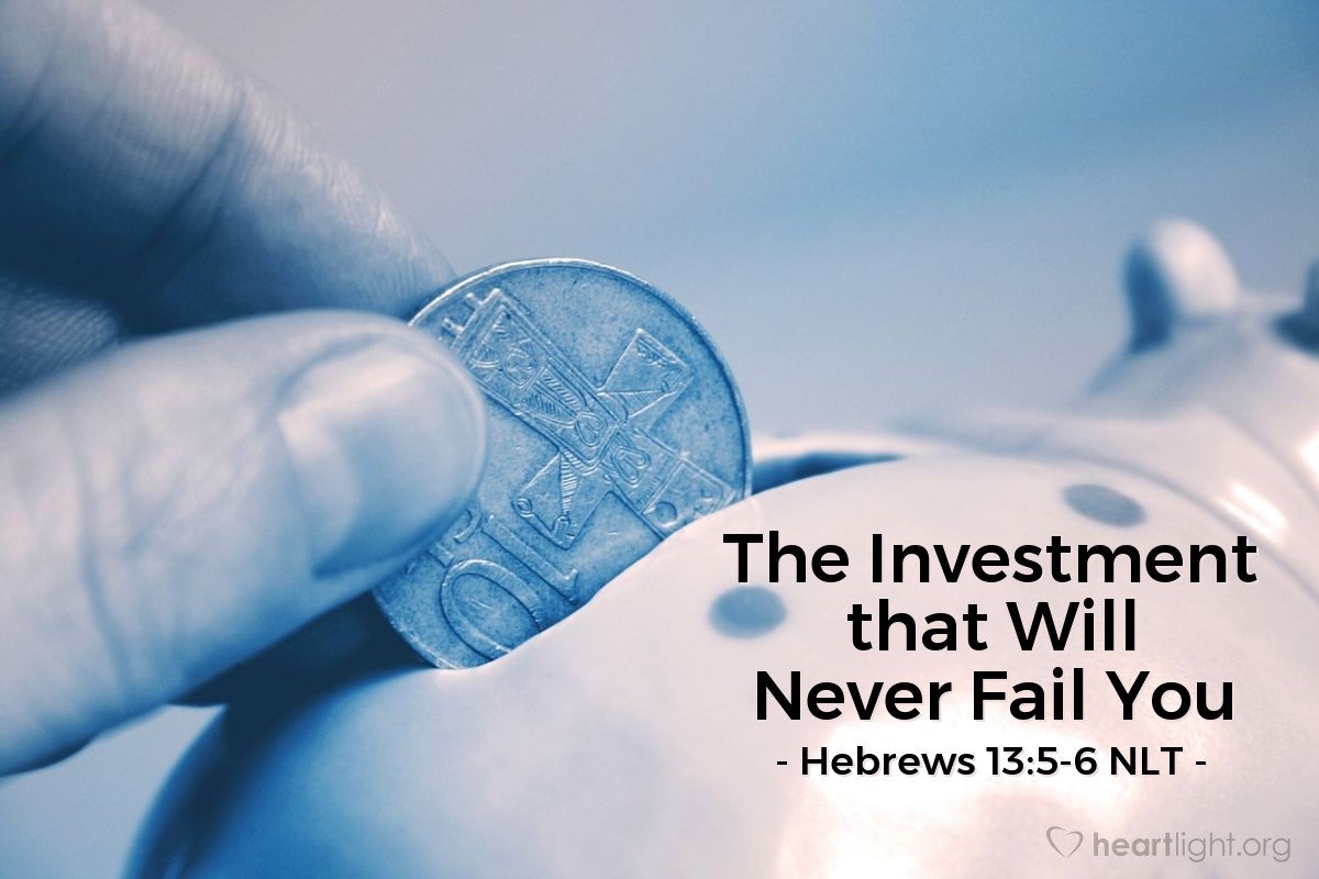 Illustration of Hebrews 13:5-6 NLT — Don't love money; be satisfied with what you have. For God has said, "I will never fail you. I will never abandon you."

So we can say with confidence, "The Lord is my helper, so I will have no fear. What can mere people do to me?"