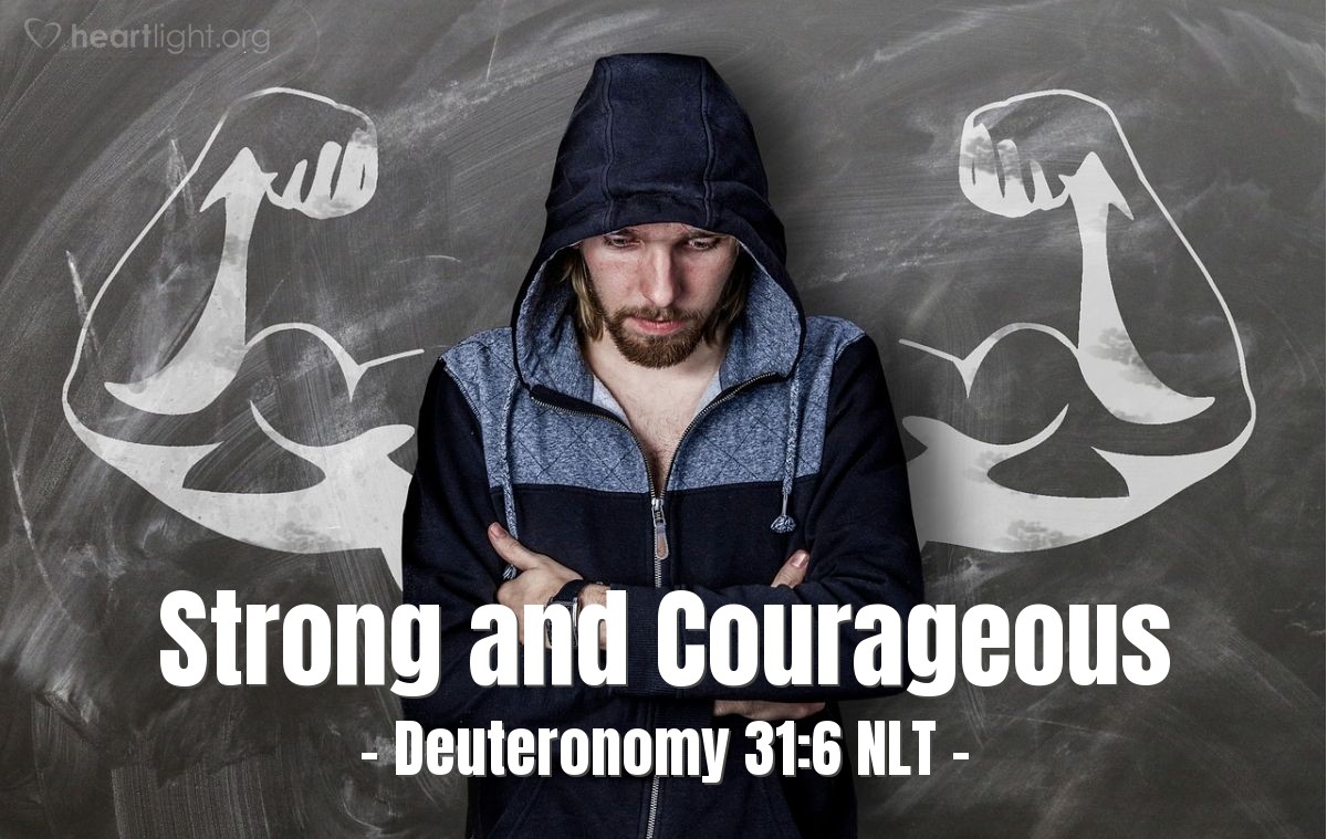 Illustration of Deuteronomy 31:6 NLT — [Moses to the people of Israel before crossing into the Promised Land:] "So be strong and courageous! Do not be afraid and do not panic before them. For the Lord your God will personally go ahead of you. He will neither fail you nor abandon you."