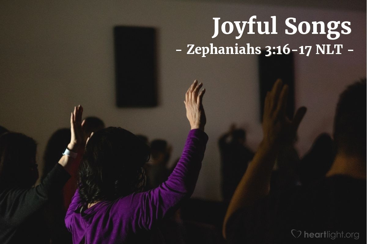 Illustration of Zephaniahs 3:16-17 NLT — On that day the announcement to Jerusalem will be, "Cheer up, Zion! Don't be afraid! For the Lord your God is living among you. He is a mighty savior. He will take delight in you with gladness. With his love, he will calm all your fears. He will rejoice over you with joyful songs."