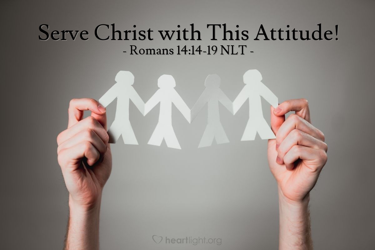 Illustration of Romans 14:14-19 NLT — I know and am convinced on the authority of the Lord Jesus that no food, in and of itself, is wrong to eat. But if someone believes it is wrong, then for that person it is wrong. And if another believer is distressed by what you eat, you are not acting in love if you eat it. Don’t let your eating ruin someone for whom Christ died. Then you will not be criticized for doing something you believe is good. For the Kingdom of God is not a matter of what we eat or drink, but of living a life of goodness and peace and joy in the Holy Spirit. If you serve Christ with this attitude, you will please God, and others will approve of you, too. So then, let us aim for harmony in the church and try to build each other up.