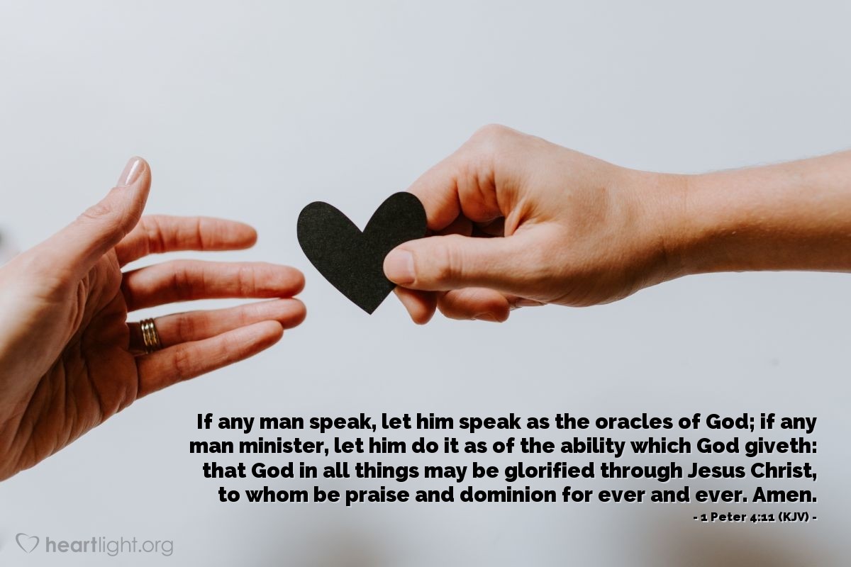 Illustration of 1 Peter 4:11 (KJV) — If any man speak, let him speak as the oracles of God; if any man minister, let him do it as of the ability which God giveth: that God in all things may be glorified through Jesus Christ, to whom be praise and dominion for ever and ever. Amen.